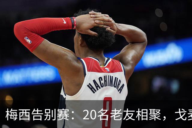 梅西告别赛：20名老友相聚，戈麦斯却落单